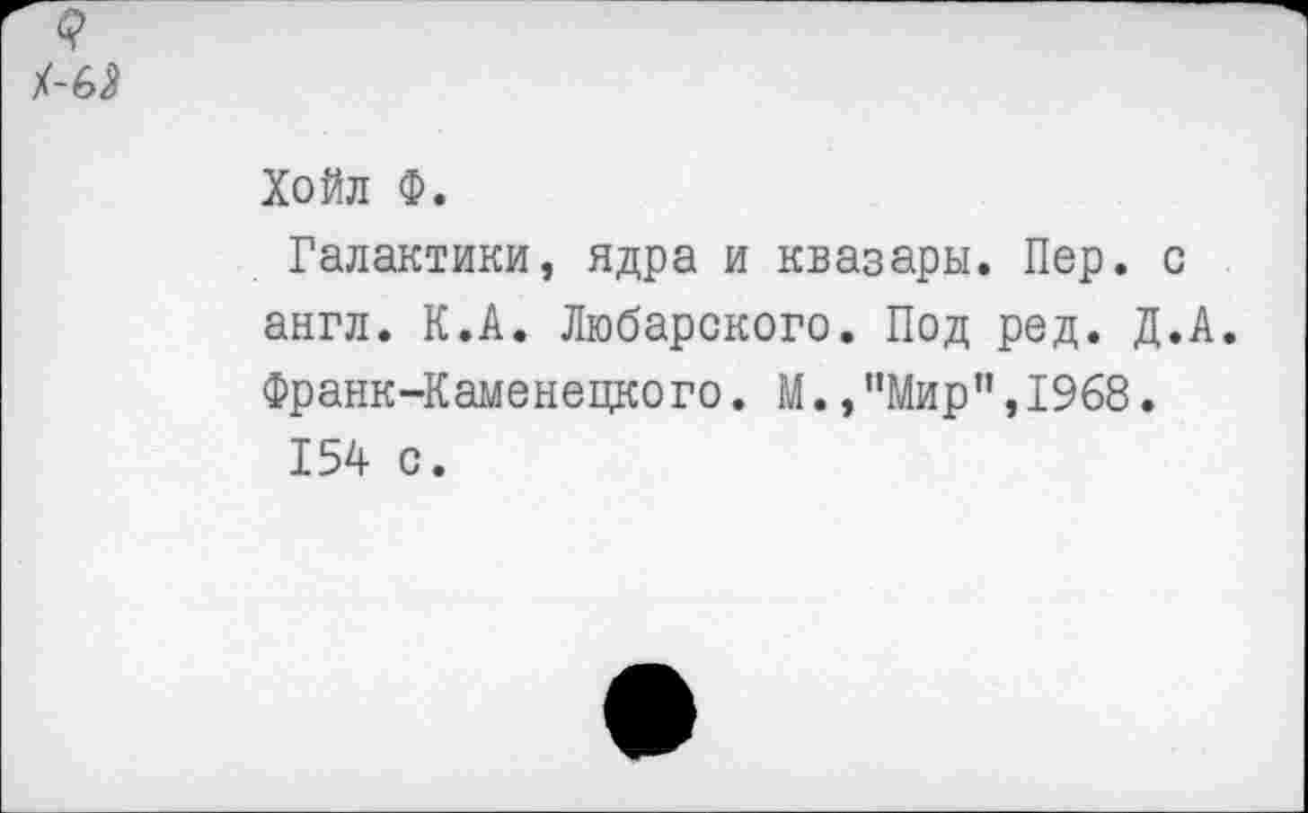 ﻿Хойл Ф.
Галактики, ядра и квазары. Пер. с англ. К.А. Любарского. Под ред. Д.А. Франк-Каменецкого. М.,"Мир",1968.
154 с.